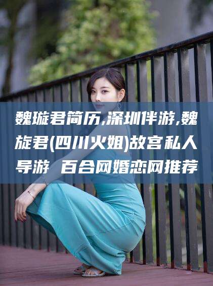 临邑魏璇君简历,深圳伴游,魏旋君(四川火姐)故宫私人导游 百合网婚恋网推荐