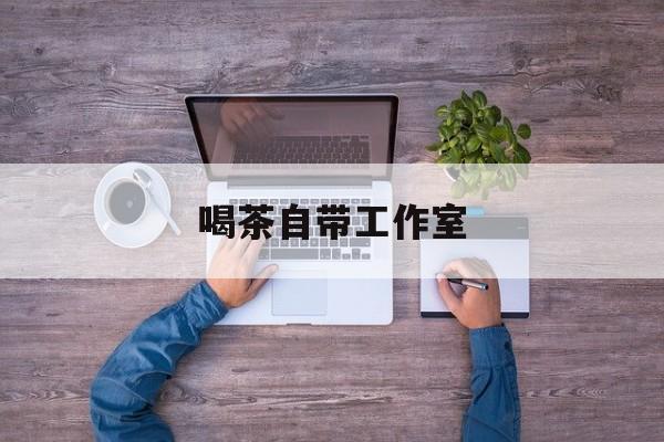 工作室茶馆暗语最新资讯（谁能告诉我哪里有临邑喝茶自带工作室？）