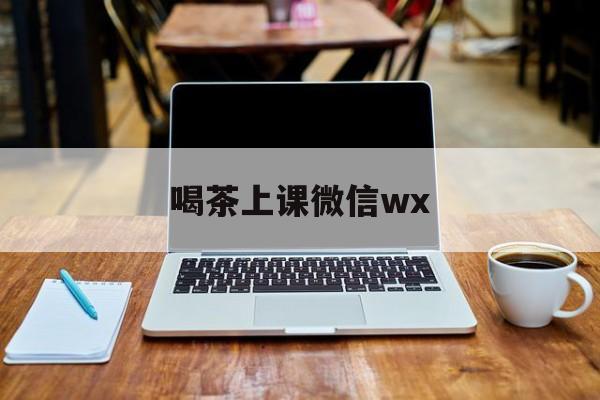 微信品茶上课最新资讯（谁能告诉我哪里有临邑喝茶上课微信wx？）