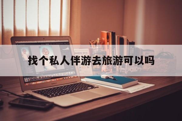 有没有人一起去旅游,找个伴最新资讯（谁能告诉我哪里有临邑找个私人伴游去旅游可以吗？）